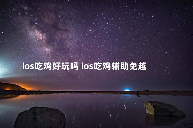 ios吃鸡好玩吗 ios吃鸡辅助免越狱
